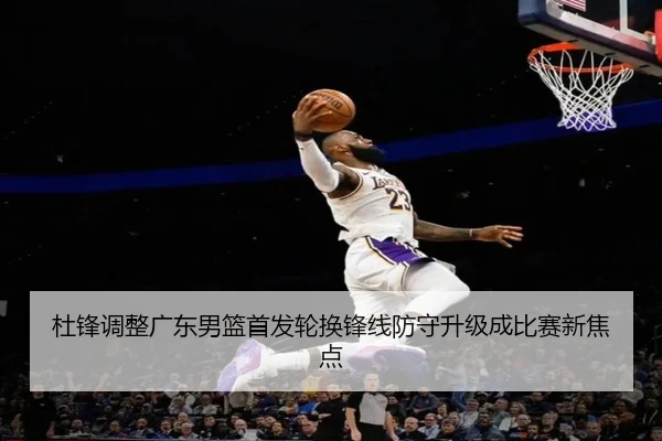杜锋调整广东男篮首发轮换锋线防守升级成比赛新焦点